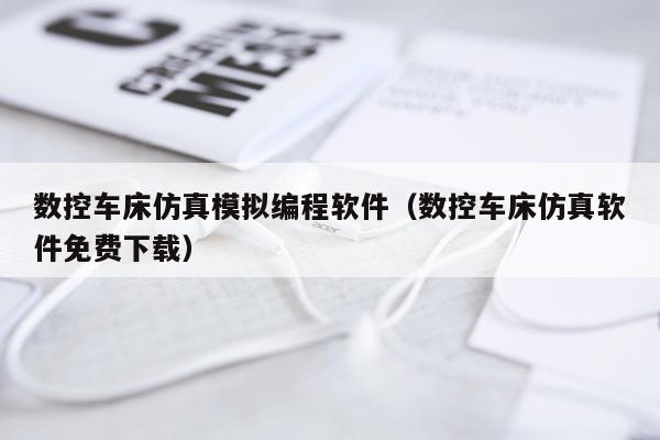 数控车床仿真模拟编程软件（数控车床仿真软件免费下载）