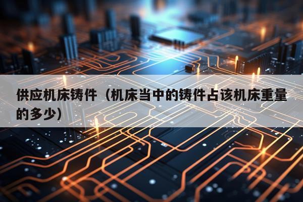 供应机床铸件（机床当中的铸件占该机床重量的多少）