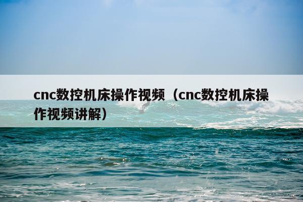 cnc数控机床操作视频（cnc数控机床操作视频讲解）