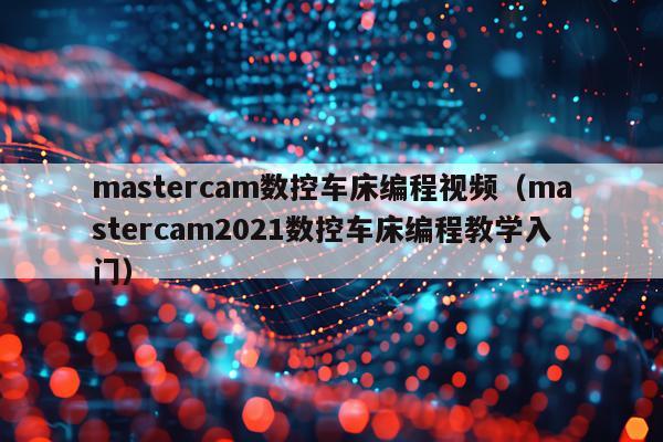mastercam数控车床编程视频（mastercam2021数控车床编程教学入门）