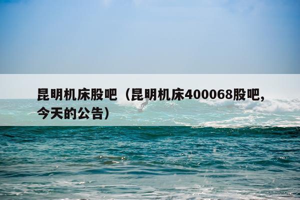 昆明机床股吧(昆明机床400068股吧,今天的公告)