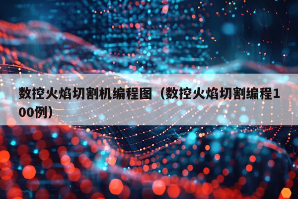 数控火焰切割机编程图（数控火焰切割编程100例）
