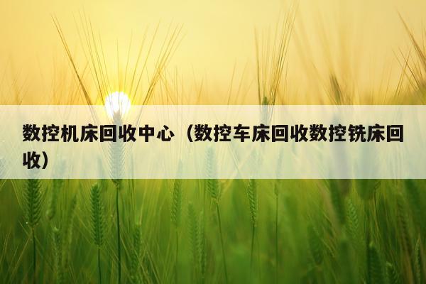 数控机床回收中心（数控车床回收数控铣床回收）