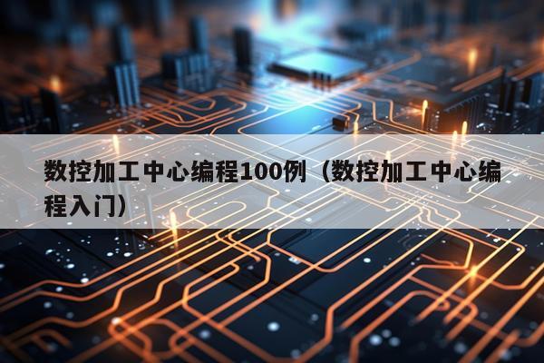 数控加工中心编程100例（数控加工中心编程入门）