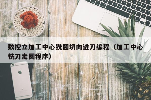 数控立加工中心铣圆切向进刀编程（加工中心铣刀走圆程序）