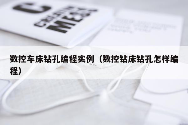 数控车床钻孔编程实例（数控钻床钻孔怎样编程）