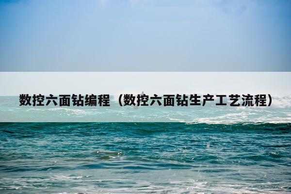 数控六面钻编程（数控六面钻生产工艺流程）