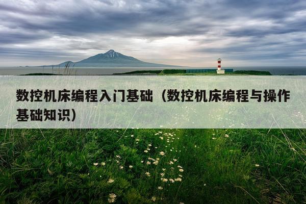 数控机床编程入门基础（数控机床编程与操作基础知识）