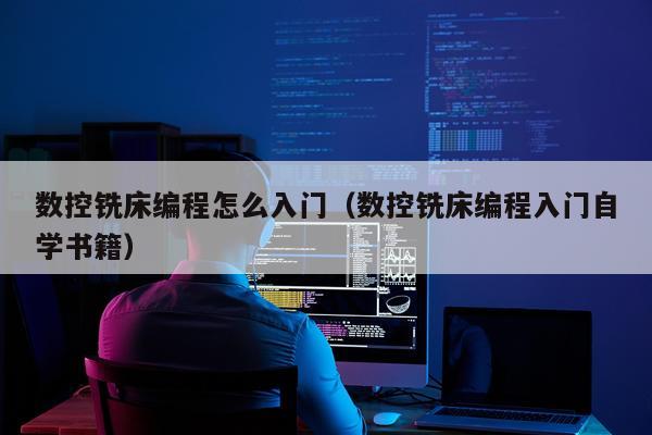 数控铣床编程怎么入门（数控铣床编程入门自学书籍）