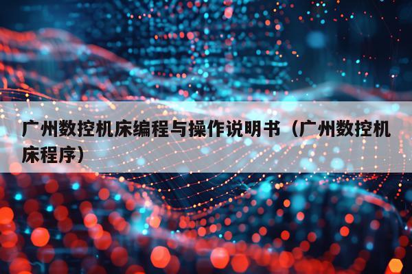 广州数控机床编程与操作说明书（广州数控机床程序）