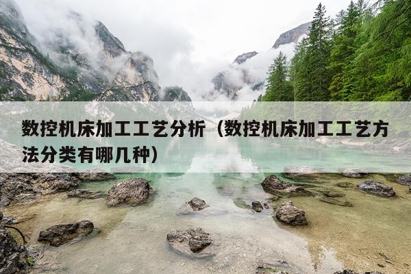 数控机床加工工艺分析（数控机床加工工艺方法分类有哪几种）