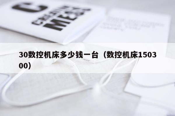 30数控机床多少钱一台（数控机床150300）