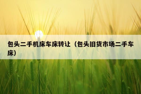 包头二手机床车床转让（包头旧货市场二手车床）