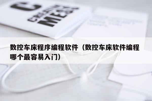 数控车床程序编程软件（数控车床软件编程 哪个最容易入门）