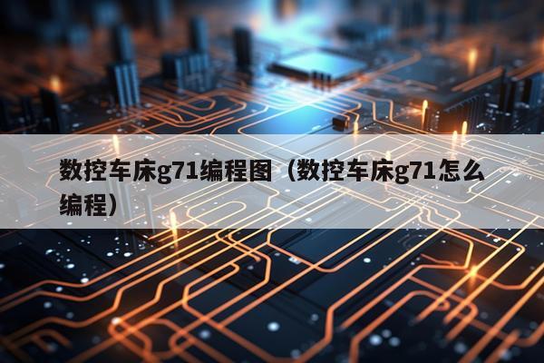 数控车床g71编程图（数控车床g71怎么编程）