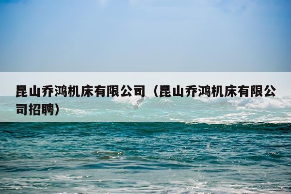昆山乔鸿机床有限公司(昆山乔鸿机床有限公司招聘)