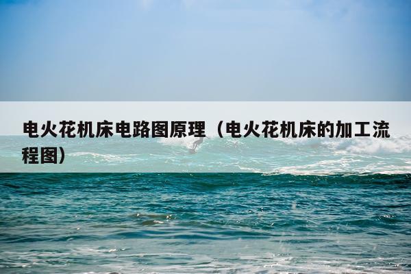 电火花机床电路图原理（电火花机床的加工流程图）
