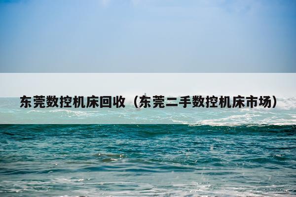 东莞数控机床回收（东莞二手数控机床市场）
