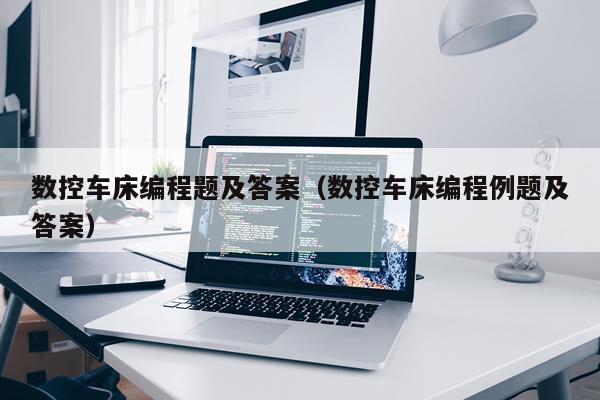 数控车床编程题及答案（数控车床编程例题及答案）