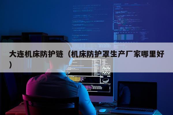 大连机床防护链（机床防护罩生产厂家哪里好）
