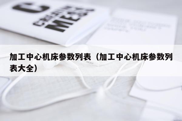 加工中心机床参数列表（加工中心机床参数列表大全）