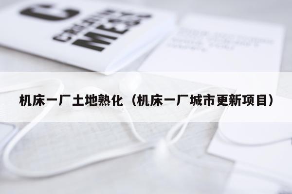 机床一厂土地熟化(机床一厂城市更新项目)