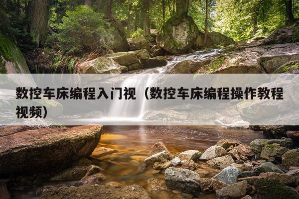 数控车床编程入门视（数控车床编程操作教程视频）