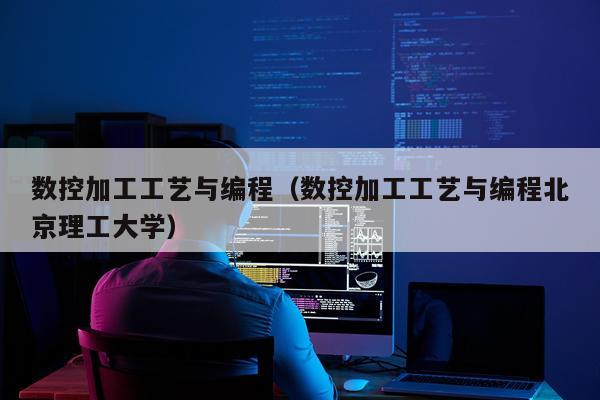 数控加工工艺与编程（数控加工工艺与编程北京理工大学）