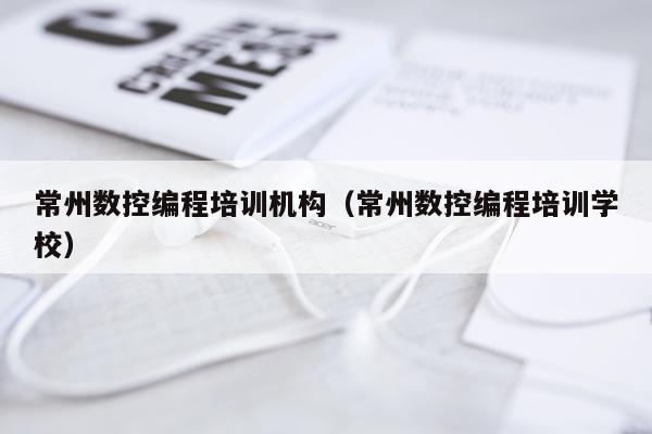 常州数控编程培训机构（常州数控编程培训学校）