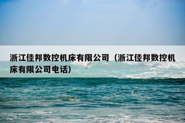 浙江佳邦数控机床有限公司（浙江佳邦数控机床有限公司电话）