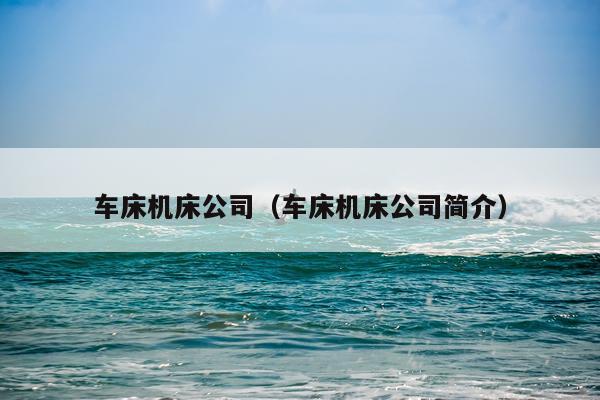 车床机床公司（车床机床公司简介）