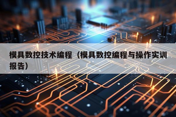 模具数控技术编程（模具数控编程与操作实训报告）