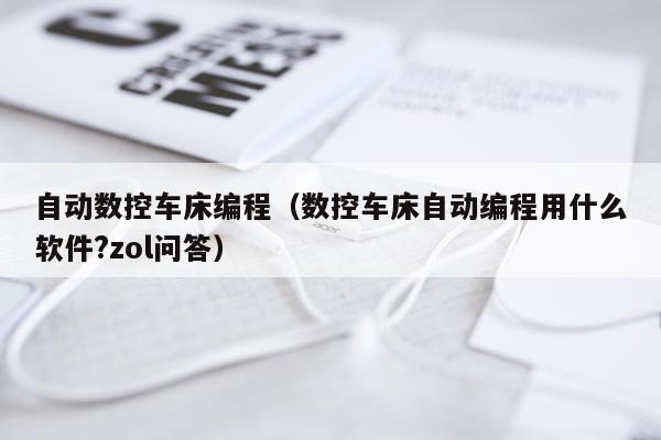 自动数控车床编程（数控车床自动编程用什么软件?zol问答）