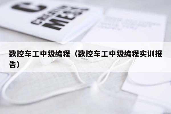 数控车工中级编程(数控车工中级编程实训报告)