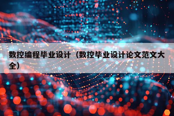 数控编程毕业设计(数控毕业设计论文范文大全)
