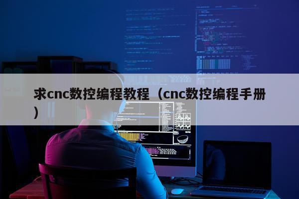 求cnc数控编程教程(cnc数控编程手册)