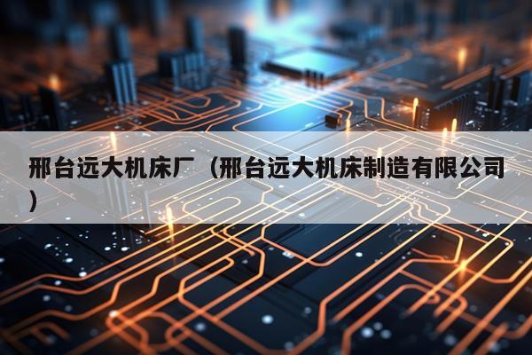 邢台远大机床厂（邢台远大机床制造有限公司）