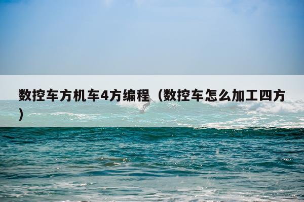 数控车方机车4方编程（数控车怎么加工四方）