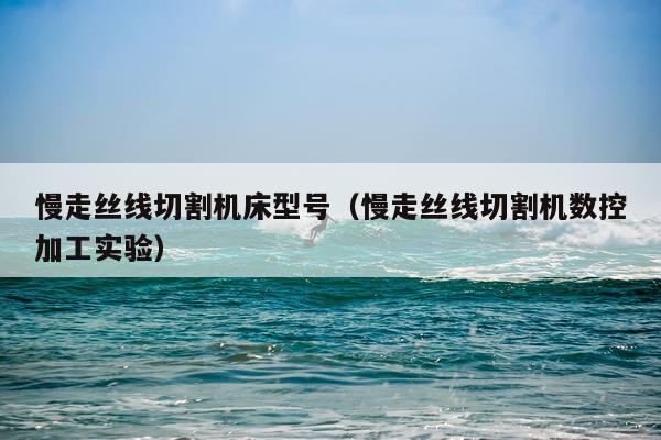慢走丝线切割机床型号（慢走丝线切割机数控加工实验）