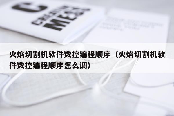 火焰切割机软件数控编程顺序（火焰切割机软件数控编程顺序怎么调）