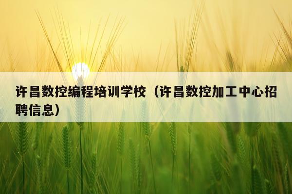许昌数控编程培训学校（许昌数控加工中心招聘信息）