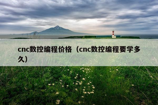 cnc数控编程价格（cnc数控编程要学多久）