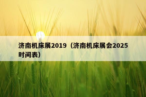 济南机床展2019（济南机床展会2025时间表）