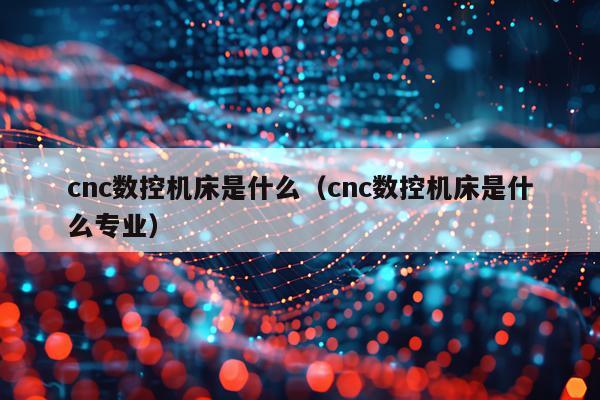 cnc数控机床是什么（cnc数控机床是什么专业）