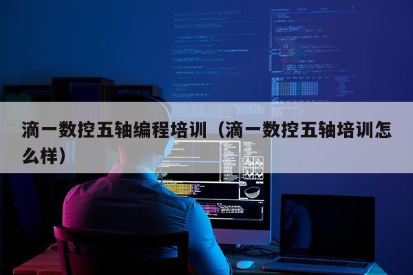 滴一数控五轴编程培训（滴一数控五轴培训怎么样）