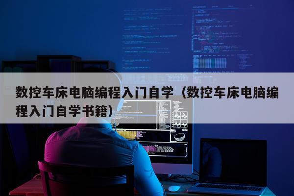 数控车床电脑编程入门自学（数控车床电脑编程入门自学书籍）