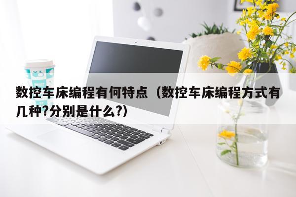 数控车床编程有何特点（数控车床编程方式有几种?分别是什么?）