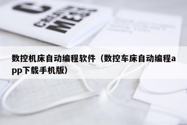 数控机床自动编程软件（数控车床自动编程app下载手机版）
