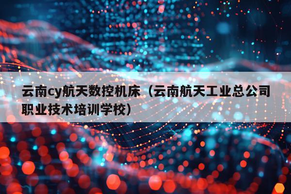 云南cy航天数控机床（云南航天工业总公司职业技术培训学校）