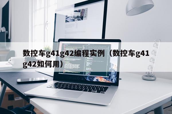 数控车g41g42编程实例(数控车g41g42如何用)